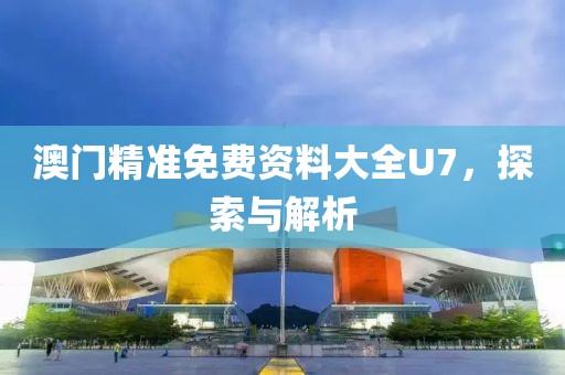澳门精准免费资料大全U7，探索与解析