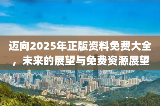 迈向2025年正版资料免费大全，未来的展望与免费资源展望