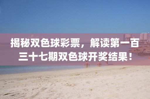 揭秘双色球彩票，解读第一百三十七期双色球开奖结果！