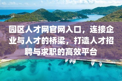园区人才网官网入口，连接企业与人才的桥梁，打造人才招聘与求职的高效平台