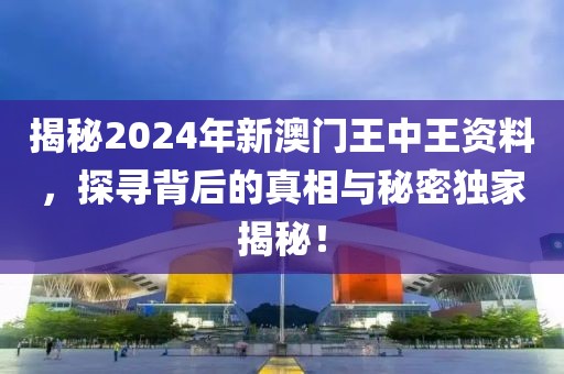 揭秘2024年新澳门王中王资料，探寻背后的真相与秘密独家揭秘！