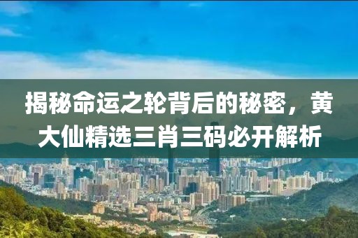 揭秘命运之轮背后的秘密，黄大仙精选三肖三码必开解析