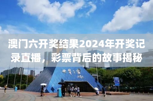 澳门六开奖结果2024年开奖记录直播，彩票背后的故事揭秘