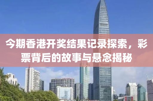 今期香港开奖结果记录探索，彩票背后的故事与悬念揭秘