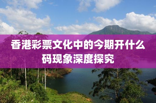 香港彩票文化中的今期开什么码现象深度探究