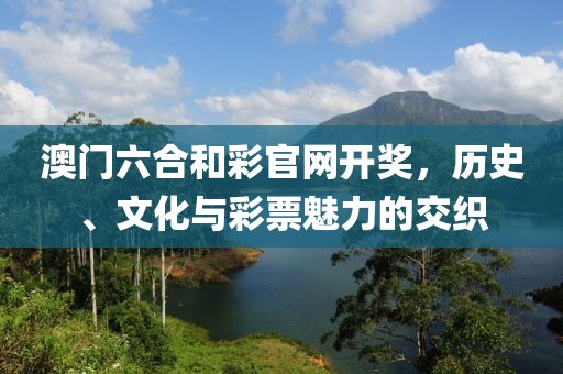 澳门六合和彩官网开奖，历史、文化与彩票魅力的交织