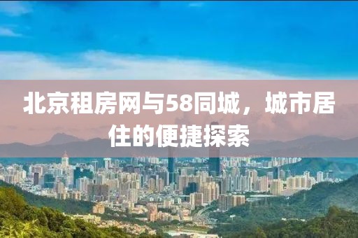北京租房网与58同城，城市居住的便捷探索