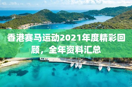 香港赛马运动2021年度精彩回顾，全年资料汇总