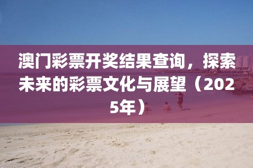 澳门彩票开奖结果查询，探索未来的彩票文化与展望（2025年）