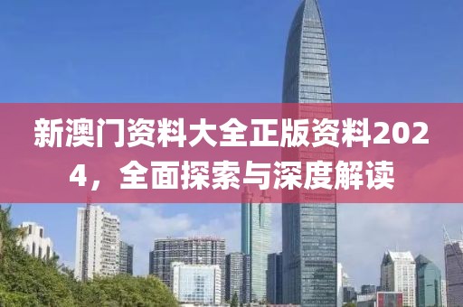 新澳门资料大全正版资料2024，全面探索与深度解读