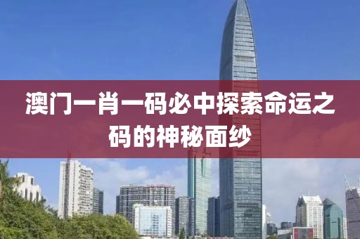 澳门一肖一码必中探索命运之码的神秘面纱