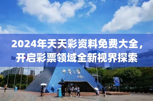 2024年天天彩资料免费大全，开启彩票领域全新视界探索