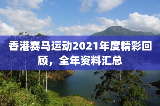 香港赛马运动2021年度精彩回顾，全年资料汇总