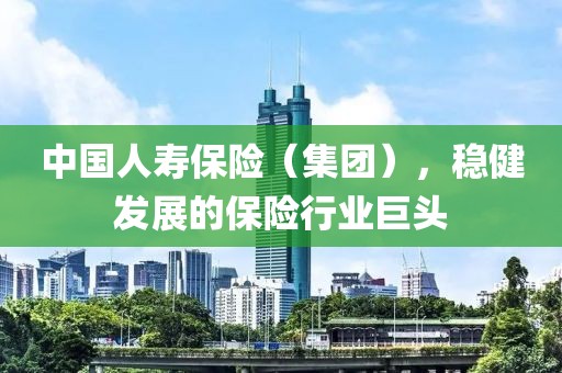 中国人寿保险（集团），稳健发展的保险行业巨头