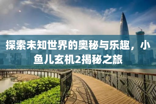 探索未知世界的奥秘与乐趣，小鱼儿玄机2揭秘之旅