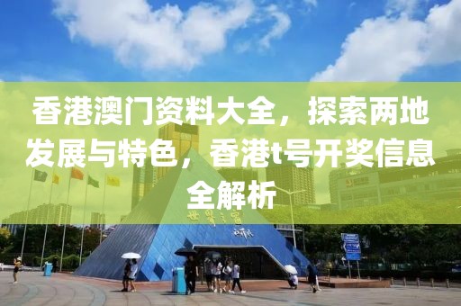 香港澳门资料大全，探索两地发展与特色，香港t号开奖信息全解析