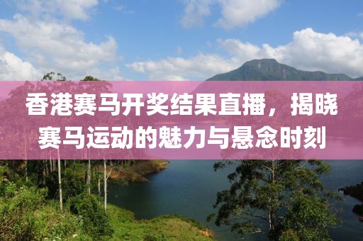 香港赛马开奖结果直播，揭晓赛马运动的魅力与悬念时刻