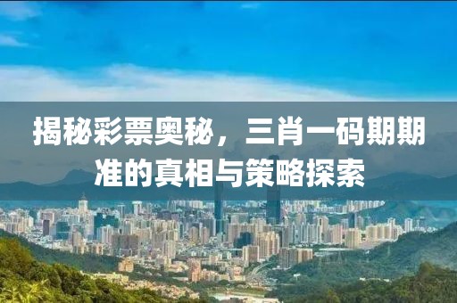 揭秘彩票奥秘，三肖一码期期准的真相与策略探索