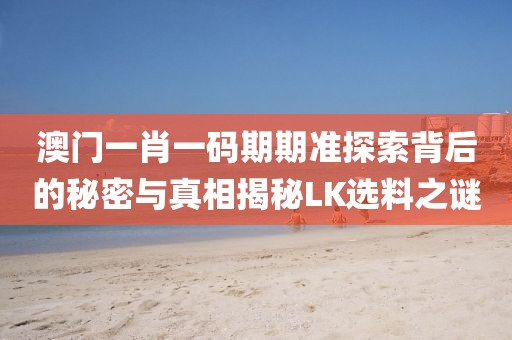 澳门一肖一码期期准探索背后的秘密与真相揭秘LK选料之谜