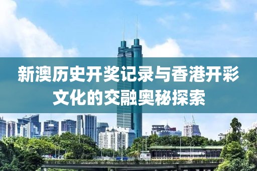 新澳历史开奖记录与香港开彩文化的交融奥秘探索