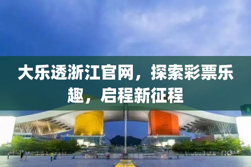 大乐透浙江官网，探索彩票乐趣，启程新征程