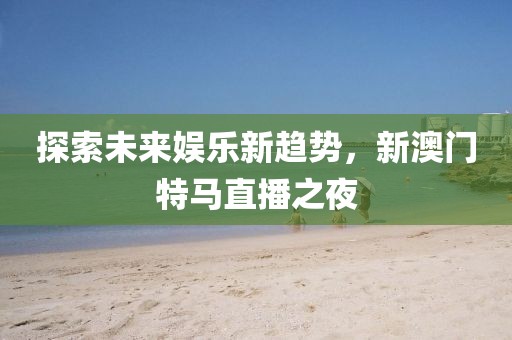 探索未来娱乐新趋势，新澳门特马直播之夜