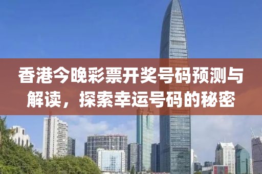 香港今晚彩票开奖号码预测与解读，探索幸运号码的秘密
