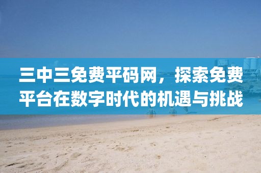 三中三免费平码网，探索免费平台在数字时代的机遇与挑战