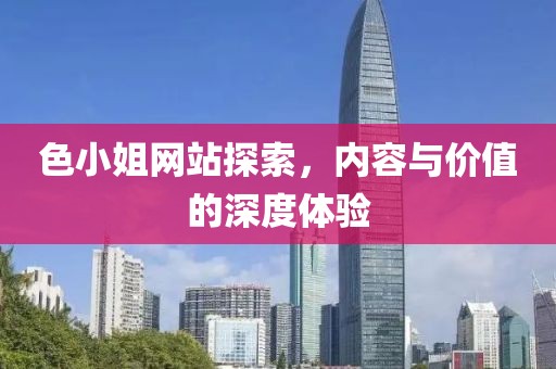 色小姐网站探索，内容与价值的深度体验