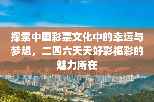 探索中国彩票文化中的幸运与梦想，二四六天天好彩福彩的魅力所在