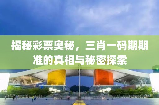 揭秘彩票奥秘，三肖一码期期准的真相与秘密探索