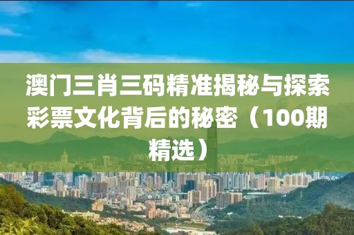 澳门三肖三码精准揭秘与探索彩票文化背后的秘密（100期精选）