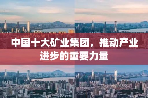 中国十大矿业集团，推动产业进步的重要力量