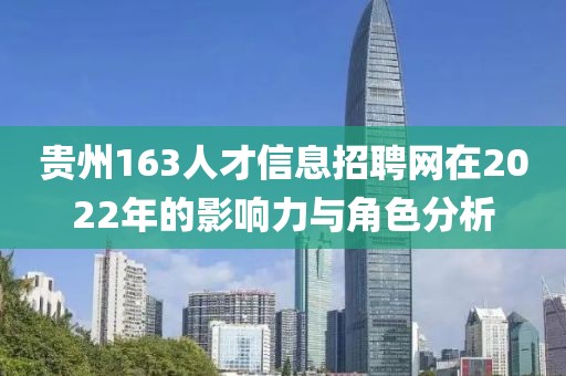 贵州163人才信息招聘网在2022年的影响力与角色分析