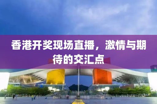 香港开奖现场直播，激情与期待的交汇点