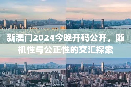 新澳门2024今晚开码公开，随机性与公正性的交汇探索