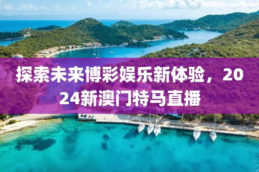 探索未来博彩娱乐新体验，2024新澳门特马直播