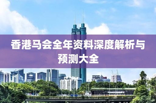 香港马会全年资料深度解析与预测大全