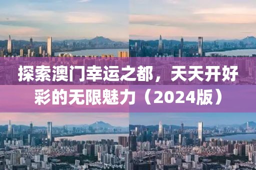 探索澳门幸运之都，天天开好彩的无限魅力（2024版）