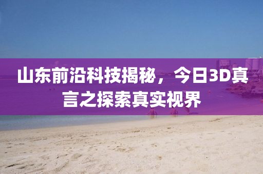 山东前沿科技揭秘，今日3D真言之探索真实视界