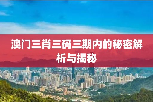 澳门三肖三码三期内必中