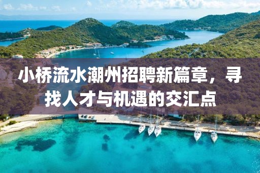 小桥流水潮州招聘新篇章，寻找人才与机遇的交汇点
