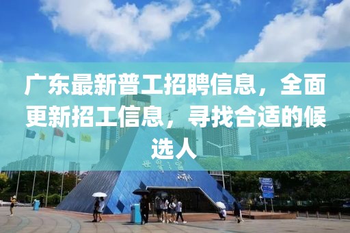 广东最新普工招聘信息，全面更新招工信息，寻找合适的候选人