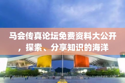 马会传真论坛免费资料大公开，探索、分享知识的海洋