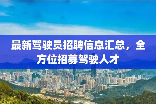 最新驾驶员招聘信息汇总，全方位招募驾驶人才