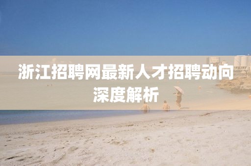 浙江招聘网最新人才招聘动向深度解析