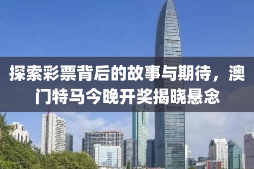 探索彩票背后的故事与期待，澳门特马今晚开奖揭晓悬念