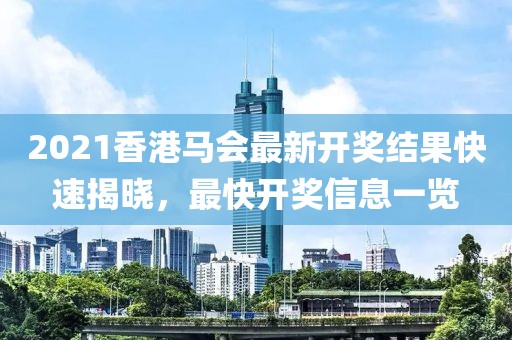 2021香港马会最新开奖结果快速揭晓，最快开奖信息一览