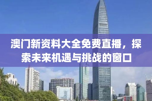 澳门新资料大全免费直播，探索未来机遇与挑战的窗口