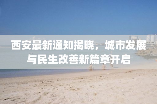 西安最新通知揭晓，城市发展与民生改善新篇章开启